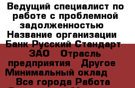 Ведущий специалист по работе с проблемной задолженностью › Название организации ­ Банк Русский Стандарт, ЗАО › Отрасль предприятия ­ Другое › Минимальный оклад ­ 1 - Все города Работа » Вакансии   . Мордовия респ.
